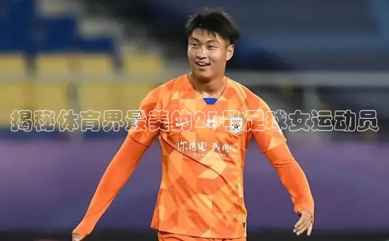 beat365唯一官网入口一径科技揭秘体育界最美的23号足球女运动员
