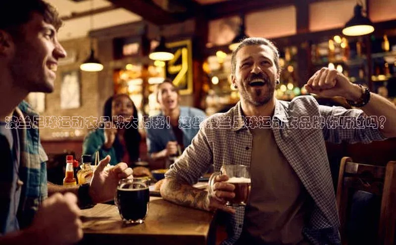 beat365全站官网最新版本顺丰波兰足球运动衣品牌大揭秘！这些波兰足球运动衣品牌你听过吗？