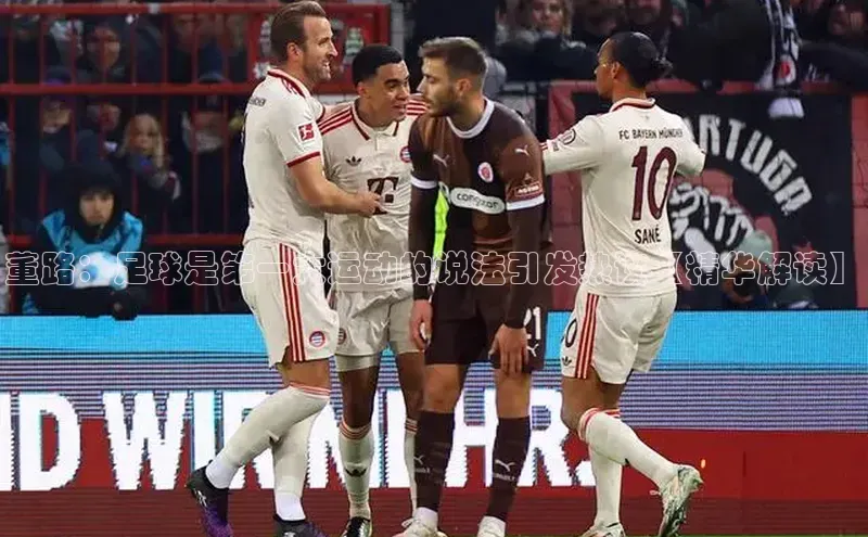 bet·365官网登录入口百度技术学院董路：足球是第一大运动的说法引发热议【精华解读】