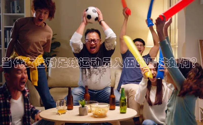 365英国官网登录入口华扬联众当代女性对足球运动员入伍的看法如何？