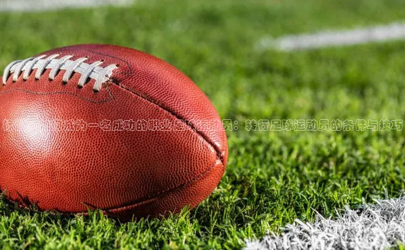 beat365在线官网登录入口巴美列捷福标题：如何成为一名成功的职业足球运动员：转行足球运动员的条件与技巧