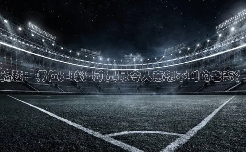 英国(正版)365官方网站百度集团揭秘：哪位足球运动员最令人意想不到的老态？