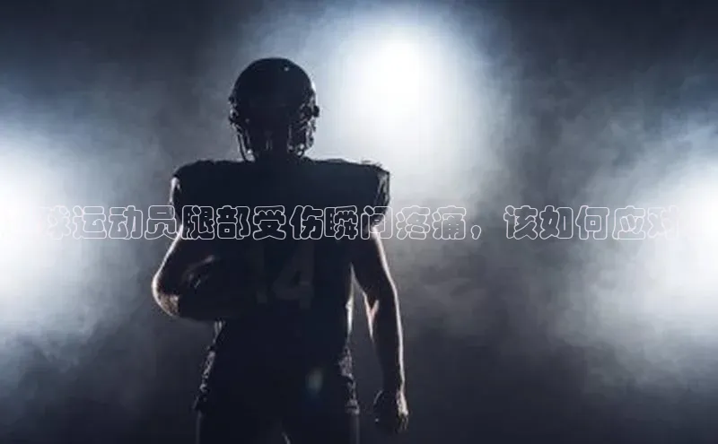 bet·365官网登录入口如流足球运动员腿部受伤瞬间疼痛，该如何应对？