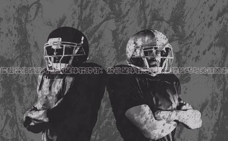 beat365亚洲体育在线官网百度营销中心探秘奔跑运动专营店足球鞋碎钉：解锁足球鞋碎钉的选择技巧与关键因素