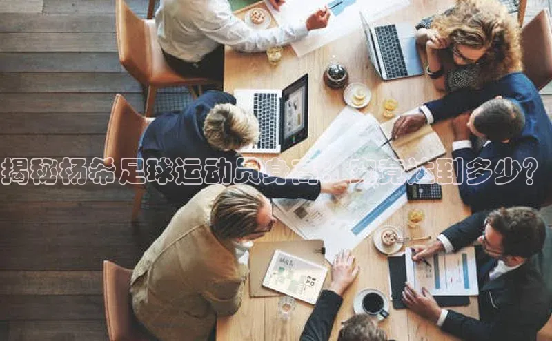 英国(正版)365官方网站每日互动揭秘杨希足球运动员身高：究竟达到多少？