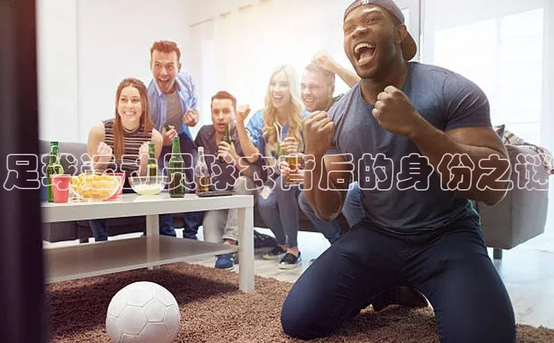 beat365·体育官网光魔科技足球运动员球衣背后的身份之谜