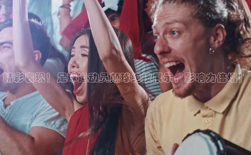 beat365全站官网最新版本歌力思精彩表现！足球运动员颠球绝技展示，影响力倍增！