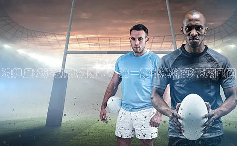 beat365百度翻译浪姐足球运动员初舞台：第一期比赛精彩花絮回顾