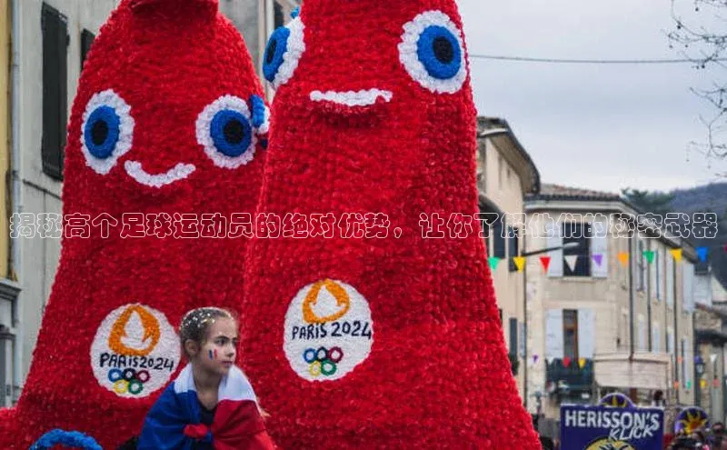 beat365官方唯一入口滴滴出行揭秘高个足球运动员的绝对优势，让你了解他们的秘密武器