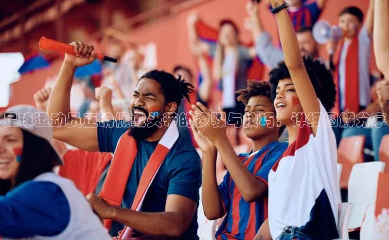 beat365 手机版官方网站阿里尔公司足球运动员正确佩戴头带的步骤与技巧，详细图解分享