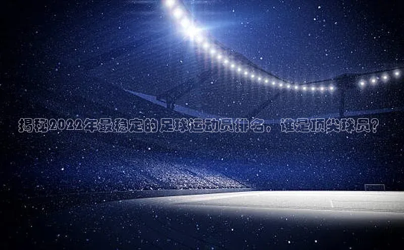 beat365官网在线平台神思电子揭秘2022年最稳定的足球运动员排名，谁是顶尖球员？