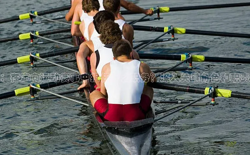 beat365全站官网最新版本歌力思：在定向运动赛事中担任什么职务？深入关键角色和职责