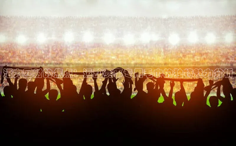 英国(正版)365官方网站蓝色光标活力四射的焦点：运动赛事专用毛巾的独特魅力分析