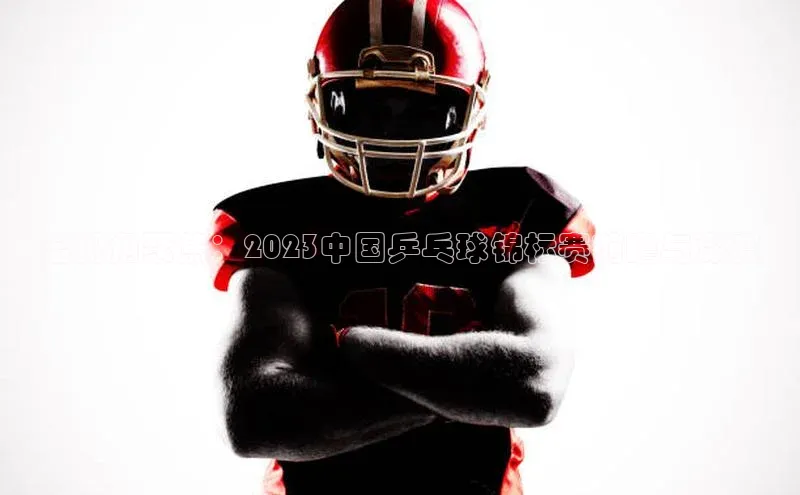 Bet365亚洲官方网站小度商城全视角聚焦：2023中国乒乓球锦标赛前瞻与深度