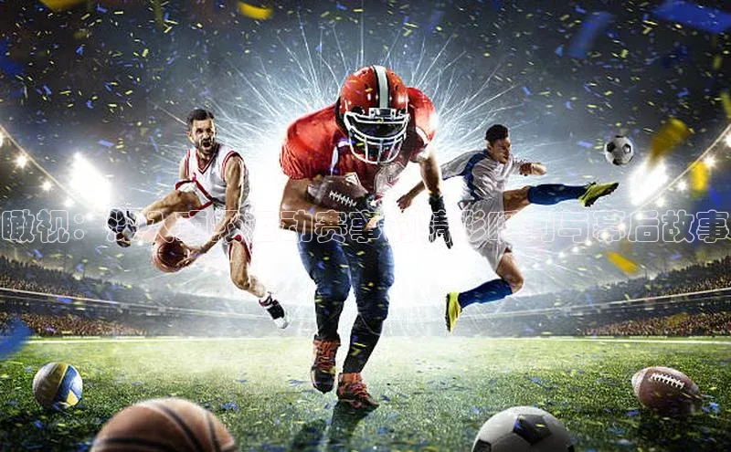 瞰视：深入顶级运动赛事的精彩瞬间与幕后故事