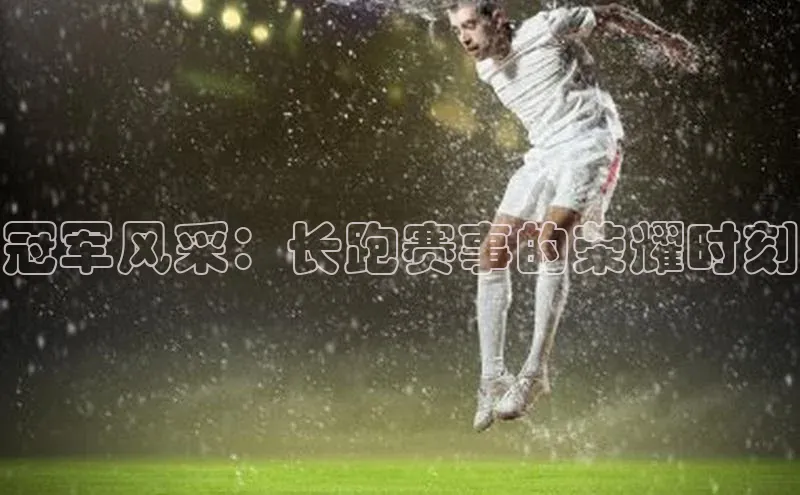 冠军风采：长跑赛事的荣耀时刻