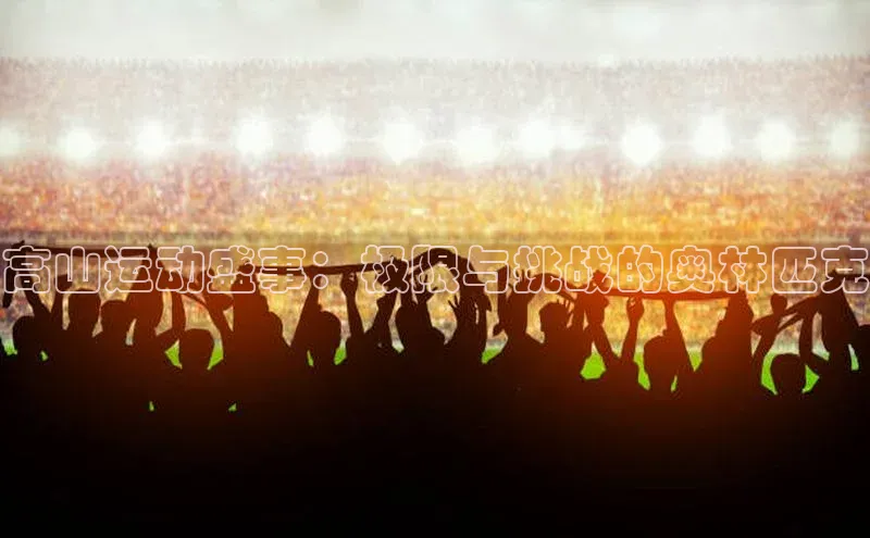 高山运动盛事：极限与挑战的奥林匹克