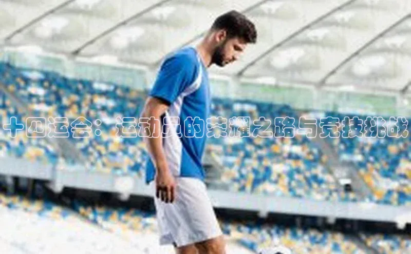 十四运会：运动员的荣耀之路与竞技挑战
