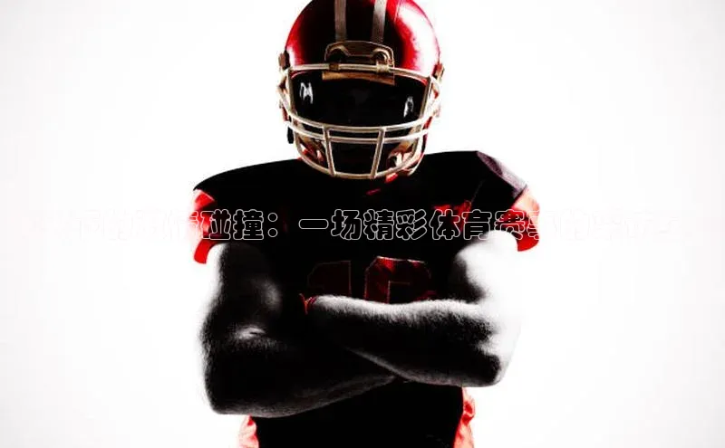 镜头下的激情碰撞：一场精彩体育赛事的采访纪实