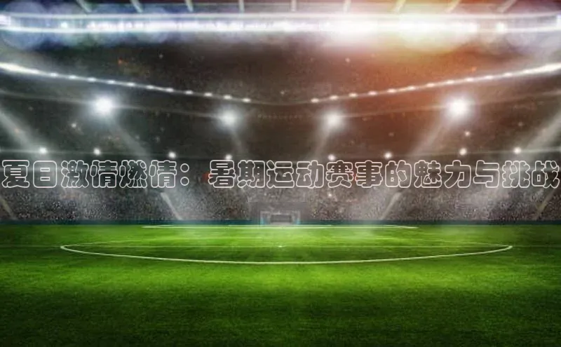 夏日激情燃情：暑期运动赛事的魅力与挑战