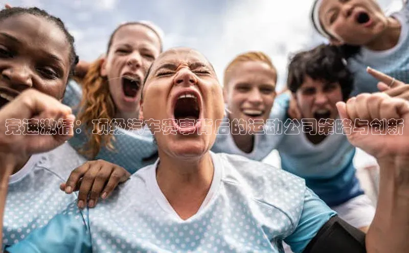 竞速激情：顶级汽车赛事背后的运动公司策略与创新