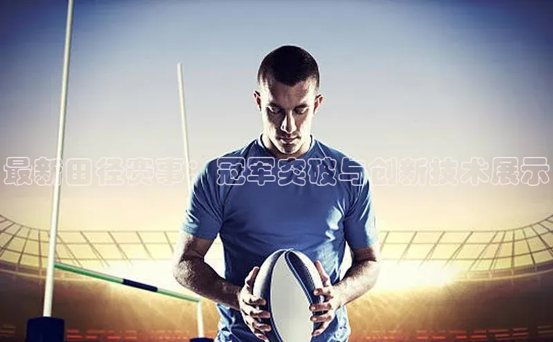最新田径赛事：冠军突破与创新技术展示