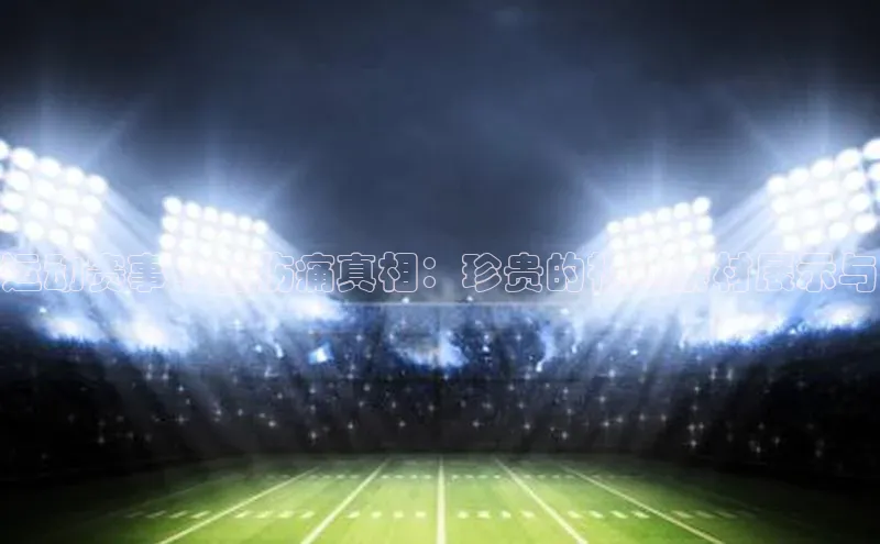 运动赛事中的伤痛真相：珍贵的视频素材展示与