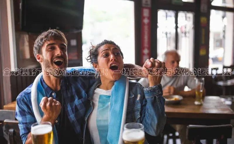 全球视野下的冰雪运动盛事：一场跨越地理与文化的运动盛宴