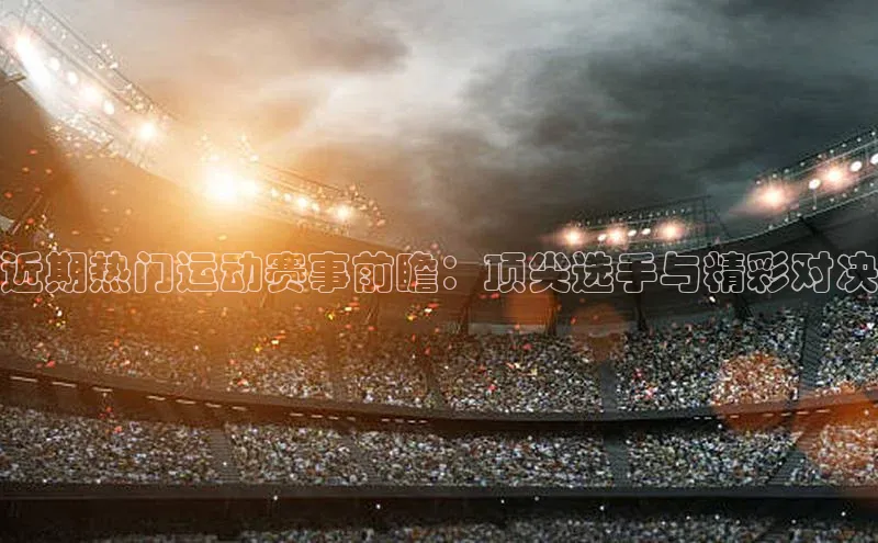 近期热门运动赛事前瞻：顶尖选手与精彩对决