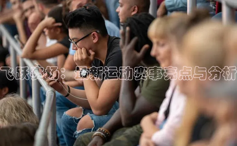 飞跃赛场：最新运动赛事亮点与分析