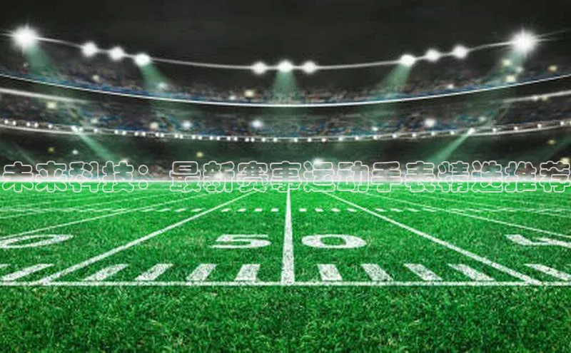 未来科技：最新赛事运动手表精选推荐