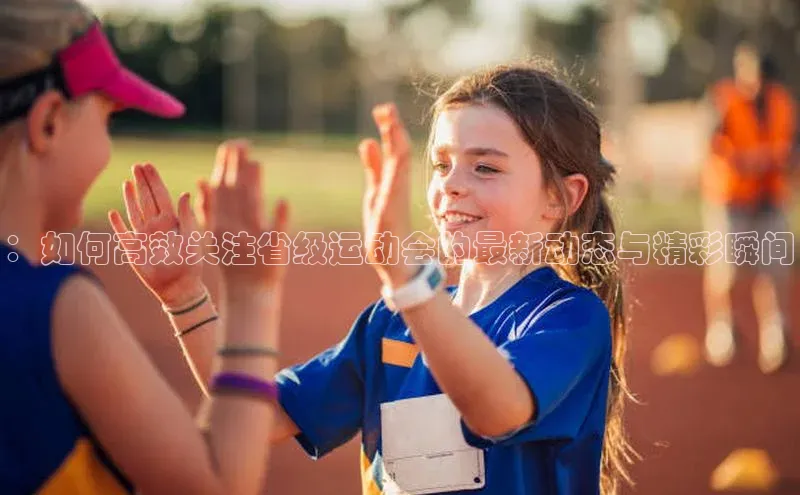 ：如何高效关注省级运动会的最新动态与精彩瞬间