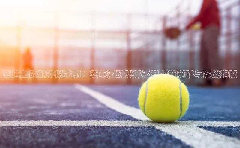 赛道上的数字魔术师：赛车运动赛事运营的新策略与实战指南