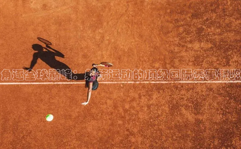 角逐全球巅峰：射箭运动的顶级国际赛事概览