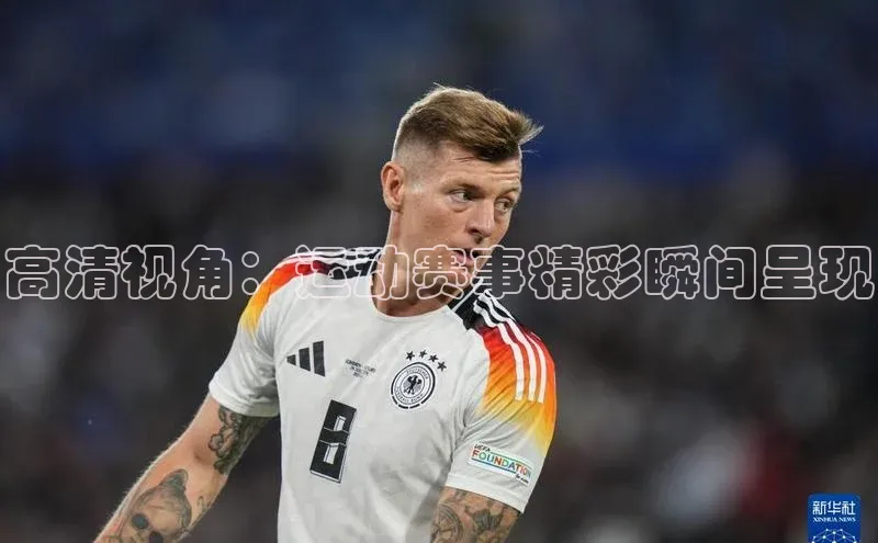 高清视角：运动赛事精彩瞬间呈现