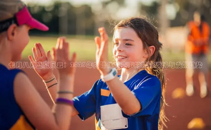 七月八月盛夏风云：2023年内陆体育赛事的精彩瞬间与发展趋势