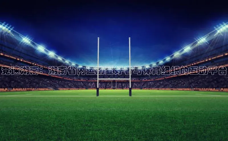 竞速湖南：湖南省内运动爱好者与体育组织的互动平台