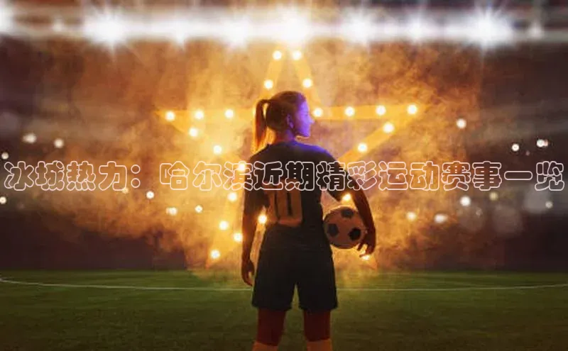 冰城热力：哈尔滨近期精彩运动赛事一览