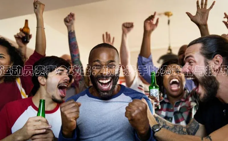 运动员赛事全攻略：顶尖选手比赛策略与技巧
