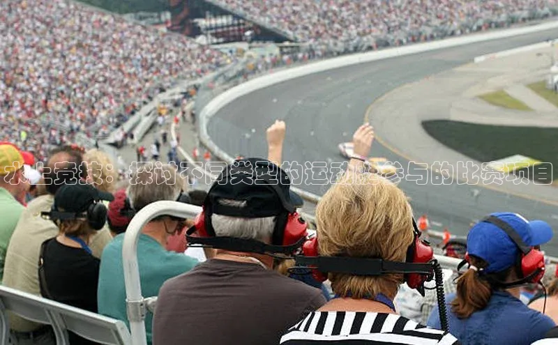 水上竞技：探讨不同类型的运动艇参与的比赛项目