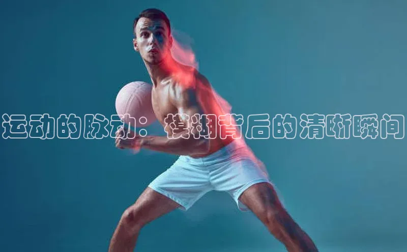 运动的脉动：模糊背后的清晰瞬间