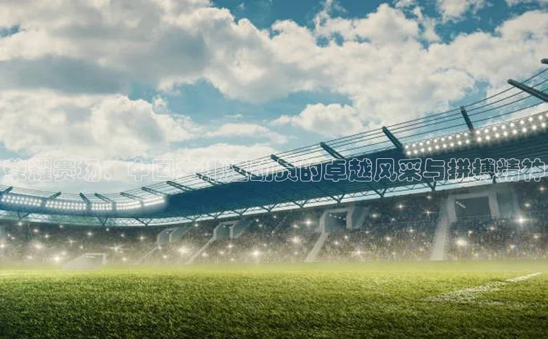 荣耀赛场：中国女排运动员的卓越风采与拼搏精神