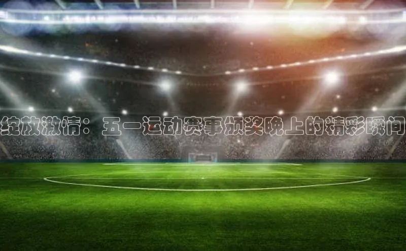 绽放激情：五一运动赛事颁奖晚上的精彩瞬间