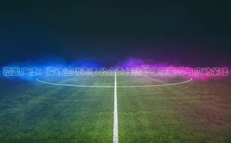 覆盖广泛：探讨运动赛事公众责任险的保障范围与应对策略