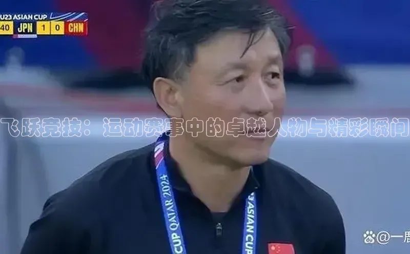 飞跃竞技：运动赛事中的卓越人物与精彩瞬间