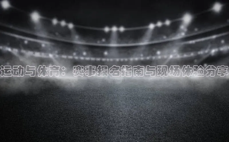 运动与体育：赛事报名指南与现场体验分享