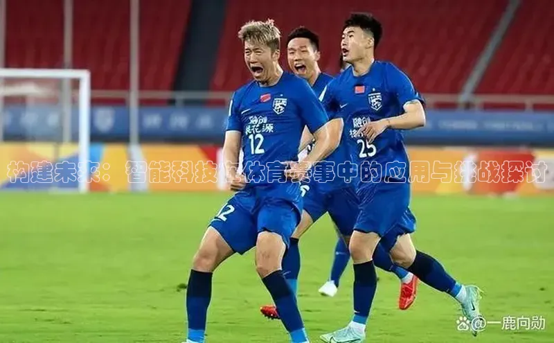 构建未来：智能科技在体育赛事中的应用与挑战探讨